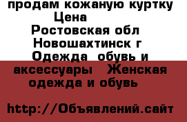 продам кожаную куртку › Цена ­ 7 000 - Ростовская обл., Новошахтинск г. Одежда, обувь и аксессуары » Женская одежда и обувь   